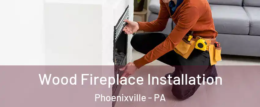 Wood Fireplace Installation Phoenixville - PA