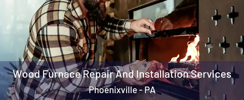 Wood Furnace Repair And Installation Services Phoenixville - PA